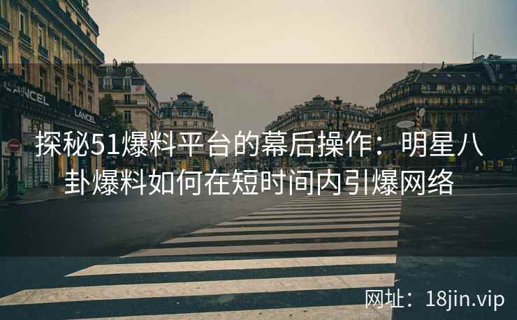 探秘51爆料平台的幕后操作：明星八卦爆料如何在短时间内引爆网络