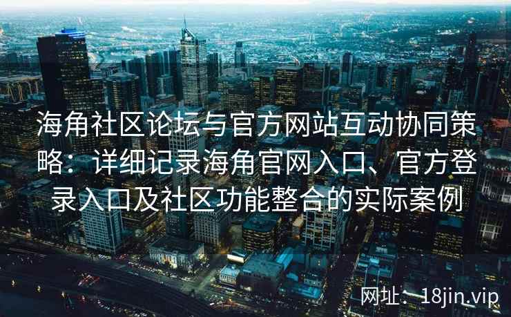 海角社区论坛与官方网站互动协同策略：详细记录海角官网入口、官方登录入口及社区功能整合的实际案例