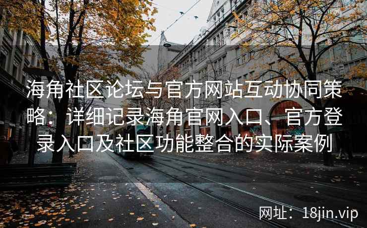 海角社区论坛与官方网站互动协同策略：详细记录海角官网入口、官方登录入口及社区功能整合的实际案例