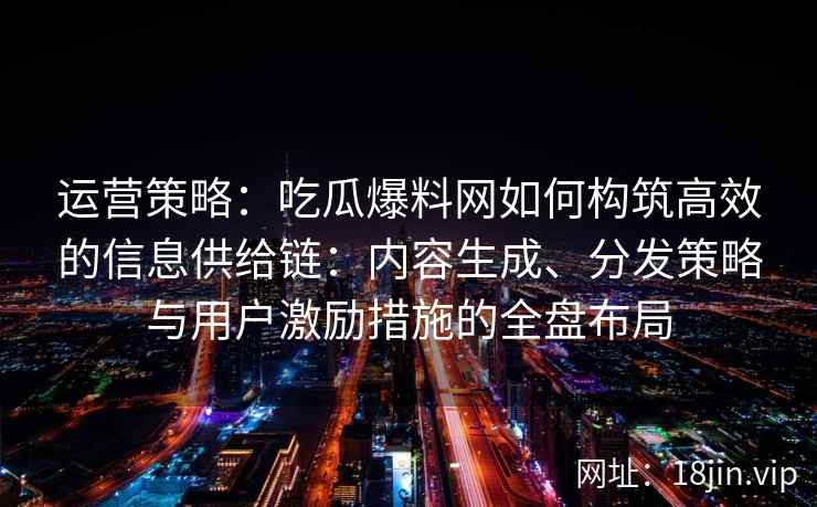运营策略：吃瓜爆料网如何构筑高效的信息供给链：内容生成、分发策略与用户激励措施的全盘布局