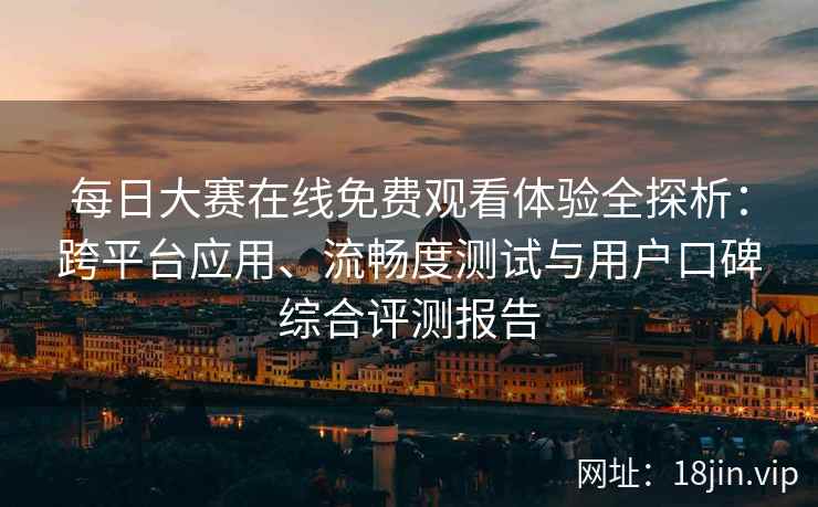 每日大赛在线免费观看体验全探析：跨平台应用、流畅度测试与用户口碑综合评测报告