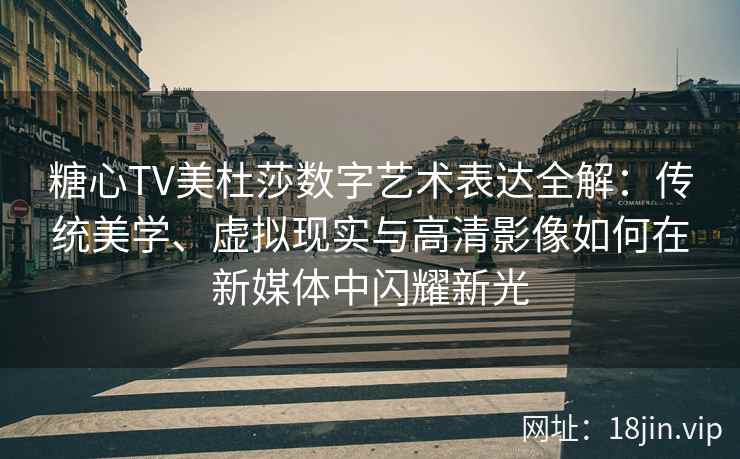糖心TV美杜莎数字艺术表达全解：传统美学、虚拟现实与高清影像如何在新媒体中闪耀新光