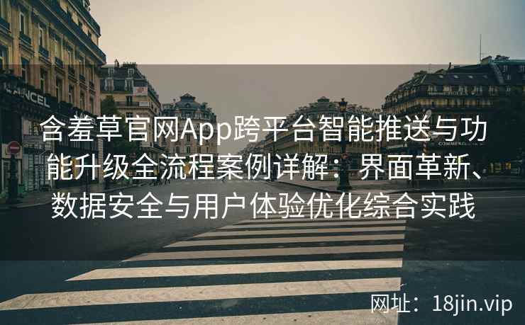 含羞草官网App跨平台智能推送与功能升级全流程案例详解：界面革新、数据安全与用户体验优化综合实践