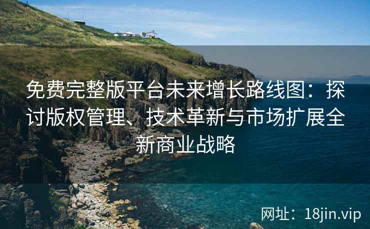 免费完整版平台未来增长路线图：探讨版权管理、技术革新与市场扩展全新商业战略