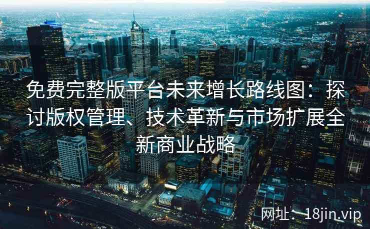 免费完整版平台未来增长路线图：探讨版权管理、技术革新与市场扩展全新商业战略