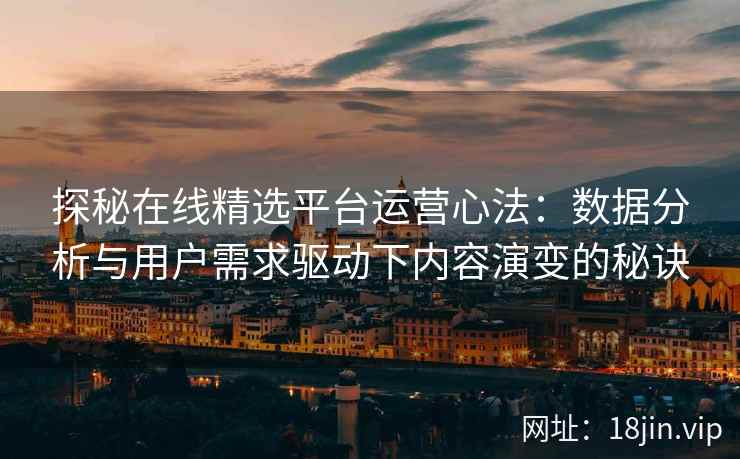 探秘在线精选平台运营心法：数据分析与用户需求驱动下内容演变的秘诀