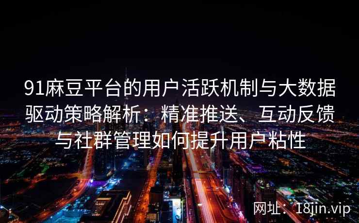 91麻豆平台的用户活跃机制与大数据驱动策略解析：精准推送、互动反馈与社群管理如何提升用户粘性
