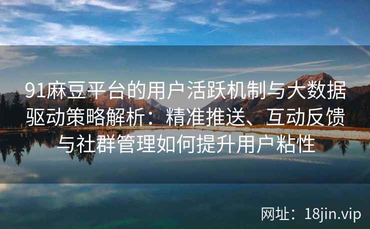 91麻豆平台的用户活跃机制与大数据驱动策略解析：精准推送、互动反馈与社群管理如何提升用户粘性
