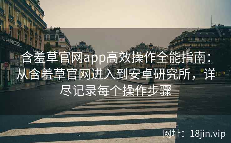 含羞草官网app高效操作全能指南：从含羞草官网进入到安卓研究所，详尽记录每个操作步骤