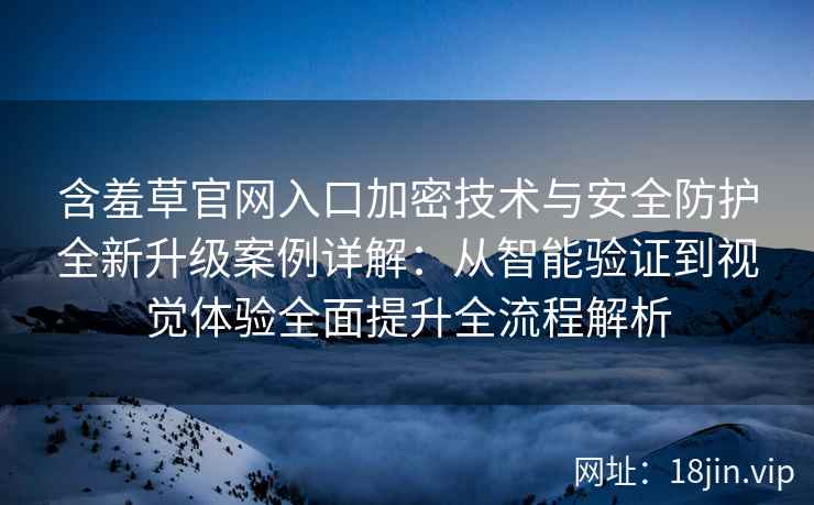 含羞草官网入口加密技术与安全防护全新升级案例详解：从智能验证到视觉体验全面提升全流程解析