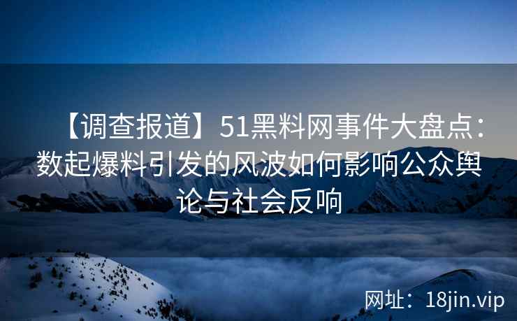 【调查报道】51黑料网事件大盘点：数起爆料引发的风波如何影响公众舆论与社会反响