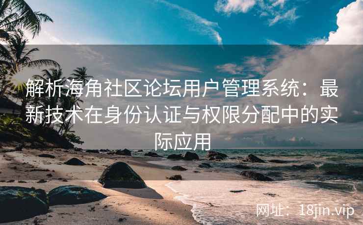 解析海角社区论坛用户管理系统：最新技术在身份认证与权限分配中的实际应用
