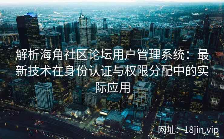 解析海角社区论坛用户管理系统：最新技术在身份认证与权限分配中的实际应用