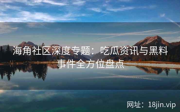 海角社区深度专题：吃瓜资讯与黑料事件全方位盘点