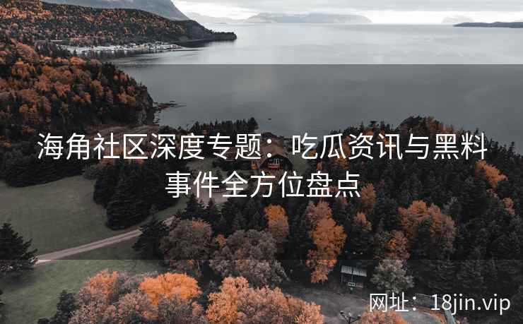 海角社区深度专题：吃瓜资讯与黑料事件全方位盘点