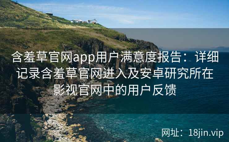 含羞草官网app用户满意度报告：详细记录含羞草官网进入及安卓研究所在影视官网中的用户反馈