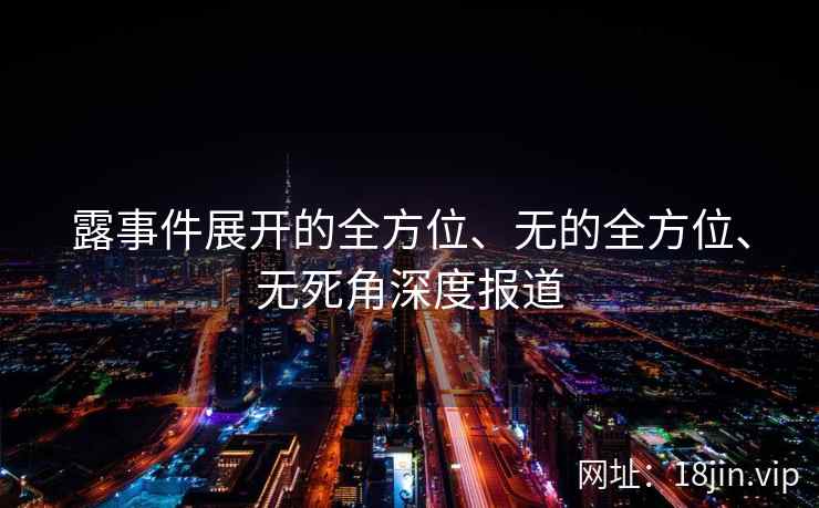 露事件展开的全方位、无的全方位、无死角深度报道