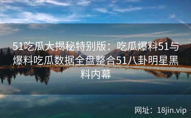 51吃瓜大揭秘特别版：吃瓜爆料51与爆料吃瓜数据全盘整合51八卦明星黑料内幕