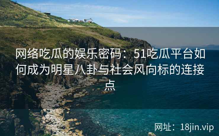 网络吃瓜的娱乐密码：51吃瓜平台如何成为明星八卦与社会风向标的连接点