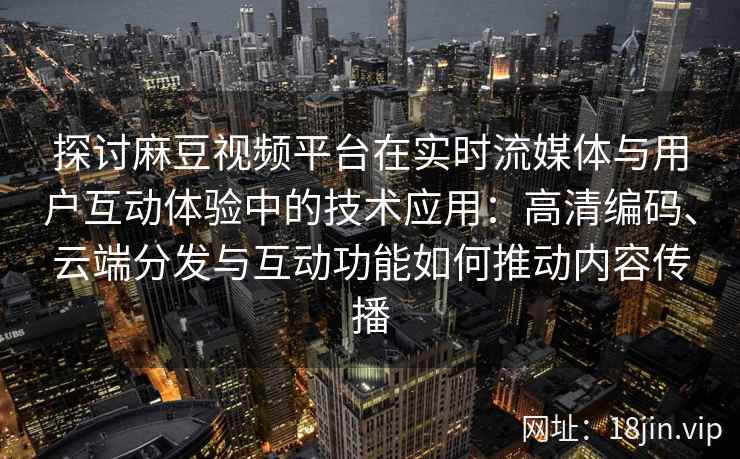 探讨麻豆视频平台在实时流媒体与用户互动体验中的技术应用：高清编码、云端分发与互动功能如何推动内容传播