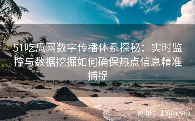 51吃瓜网数字传播体系探秘：实时监控与数据挖掘如何确保热点信息精准捕捉