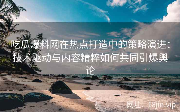 吃瓜爆料网在热点打造中的策略演进：技术驱动与内容精粹如何共同引爆舆论