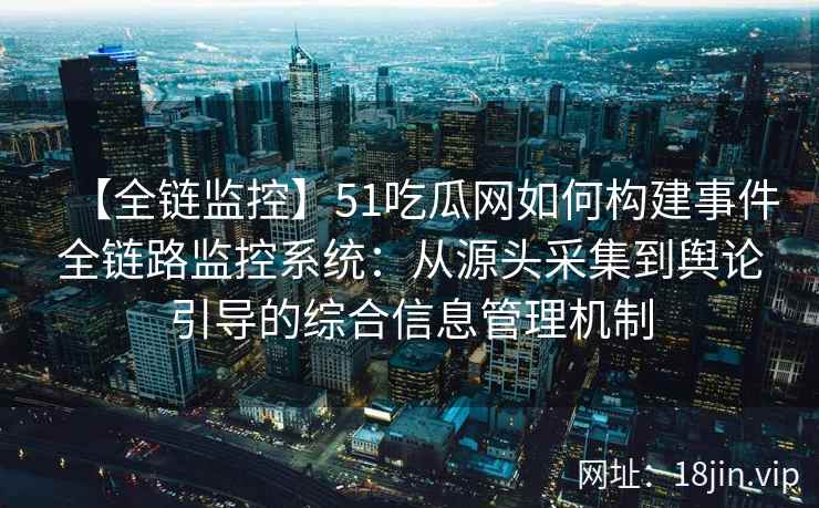【全链监控】51吃瓜网如何构建事件全链路监控系统：从源头采集到舆论引导的综合信息管理机制