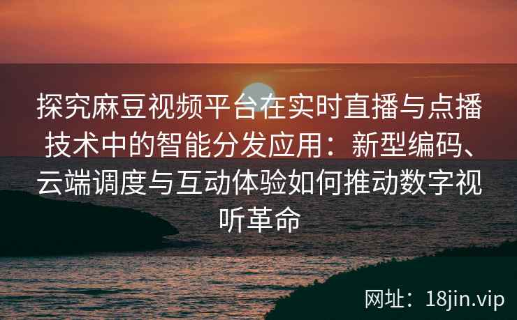 探究麻豆视频平台在实时直播与点播技术中的智能分发应用：新型编码、云端调度与互动体验如何推动数字视听革命