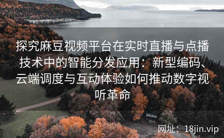 探究麻豆视频平台在实时直播与点播技术中的智能分发应用：新型编码、云端调度与互动体验如何推动数字视听革命