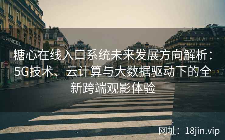 糖心在线入口系统未来发展方向解析：5G技术、云计算与大数据驱动下的全新跨端观影体验