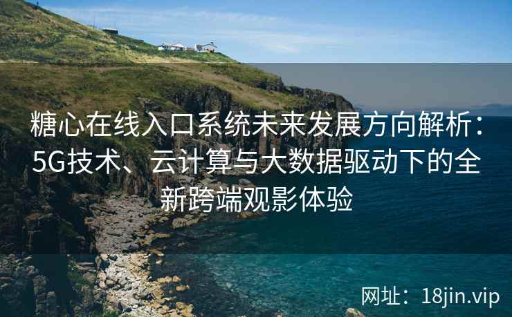 糖心在线入口系统未来发展方向解析：5G技术、云计算与大数据驱动下的全新跨端观影体验