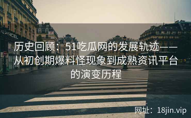 历史回顾：51吃瓜网的发展轨迹——从初创期爆料怪现象到成熟资讯平台的演变历程