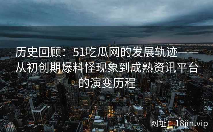 历史回顾：51吃瓜网的发展轨迹——从初创期爆料怪现象到成熟资讯平台的演变历程