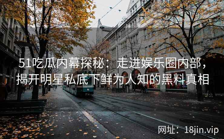 51吃瓜内幕探秘：走进娱乐圈内部，揭开明星私底下鲜为人知的黑料真相
