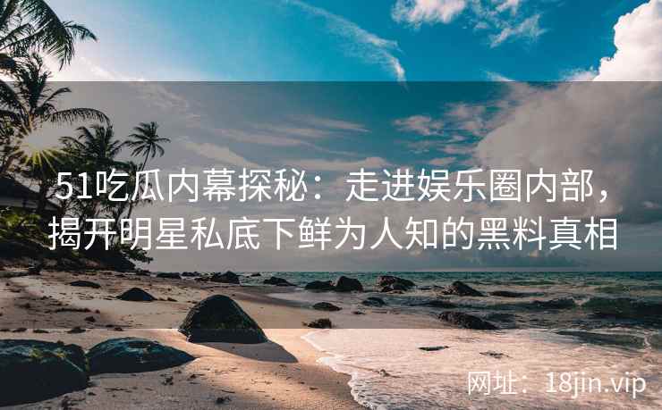 51吃瓜内幕探秘：走进娱乐圈内部，揭开明星私底下鲜为人知的黑料真相