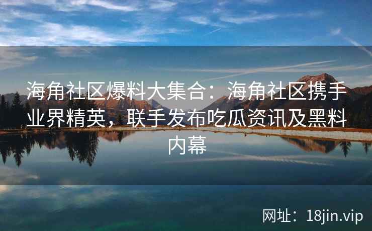海角社区爆料大集合：海角社区携手业界精英，联手发布吃瓜资讯及黑料内幕