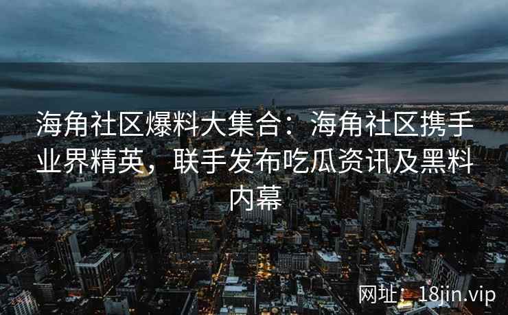 海角社区爆料大集合：海角社区携手业界精英，联手发布吃瓜资讯及黑料内幕