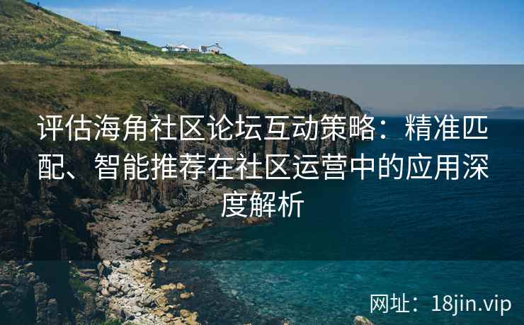 评估海角社区论坛互动策略：精准匹配、智能推荐在社区运营中的应用深度解析