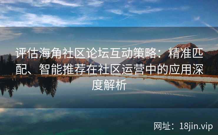 评估海角社区论坛互动策略：精准匹配、智能推荐在社区运营中的应用深度解析