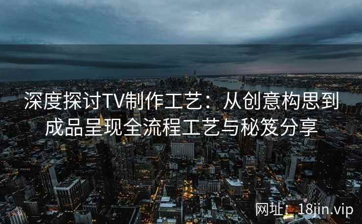 深度探讨TV制作工艺：从创意构思到成品呈现全流程工艺与秘笈分享