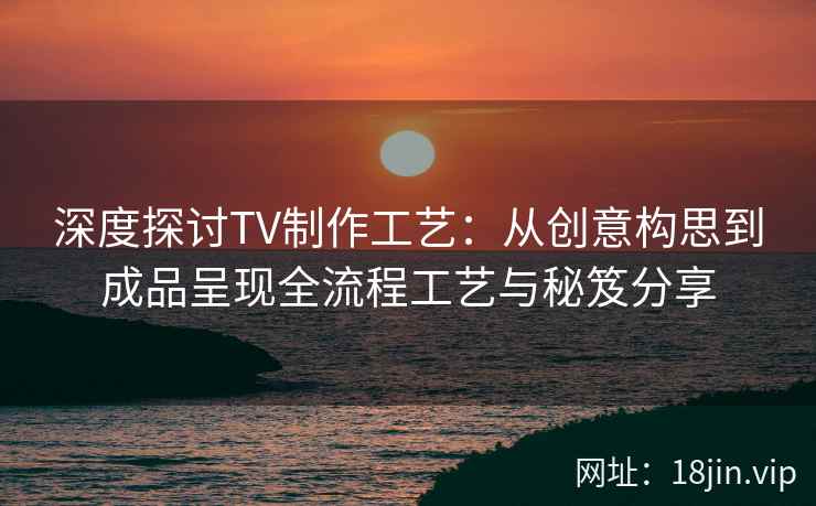 深度探讨TV制作工艺：从创意构思到成品呈现全流程工艺与秘笈分享