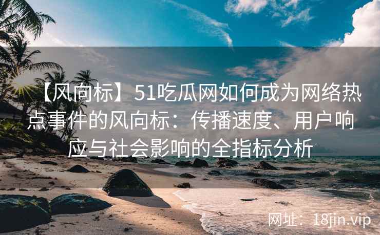 【风向标】51吃瓜网如何成为网络热点事件的风向标：传播速度、用户响应与社会影响的全指标分析