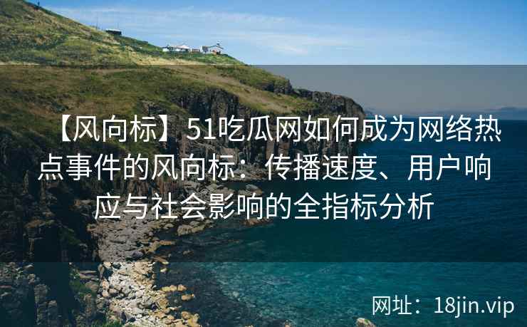 【风向标】51吃瓜网如何成为网络热点事件的风向标：传播速度、用户响应与社会影响的全指标分析