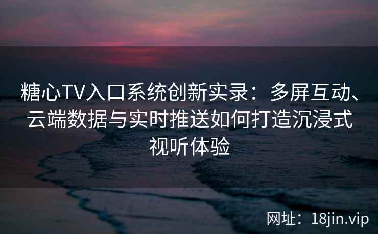 糖心TV入口系统创新实录：多屏互动、云端数据与实时推送如何打造沉浸式视听体验