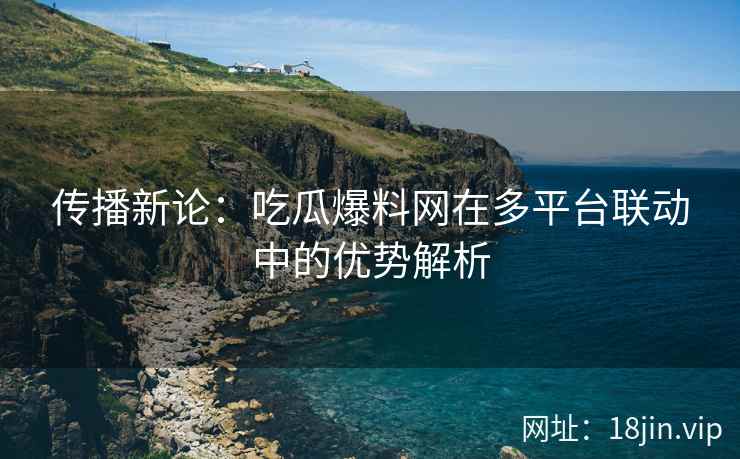 传播新论：吃瓜爆料网在多平台联动中的优势解析