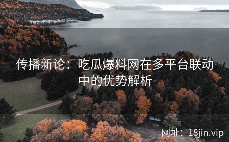 传播新论：吃瓜爆料网在多平台联动中的优势解析