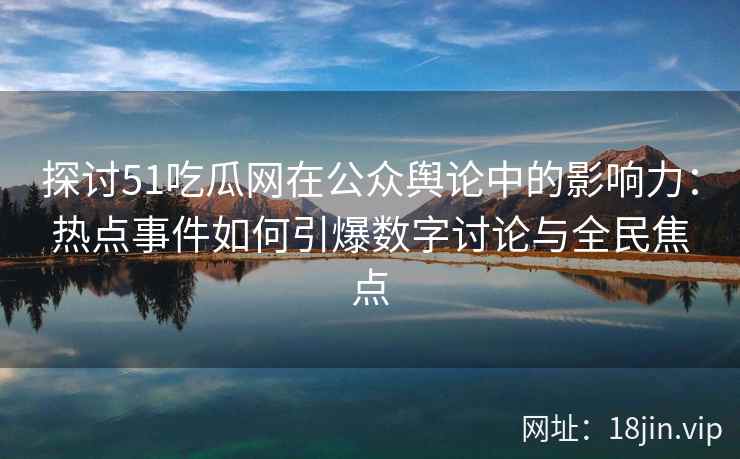 探讨51吃瓜网在公众舆论中的影响力：热点事件如何引爆数字讨论与全民焦点