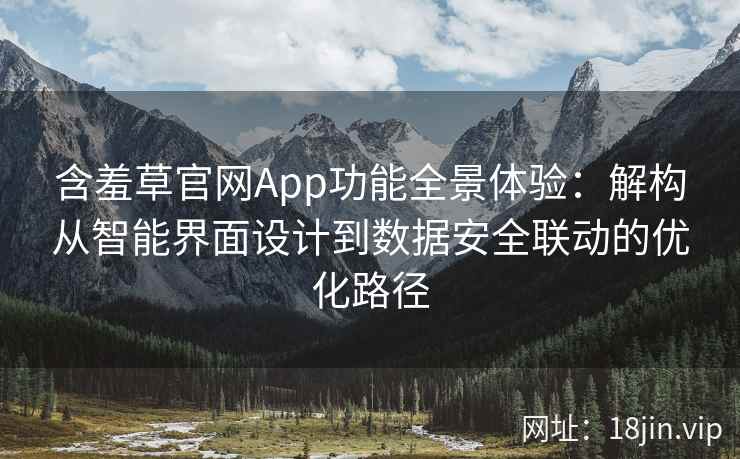 含羞草官网App功能全景体验：解构从智能界面设计到数据安全联动的优化路径