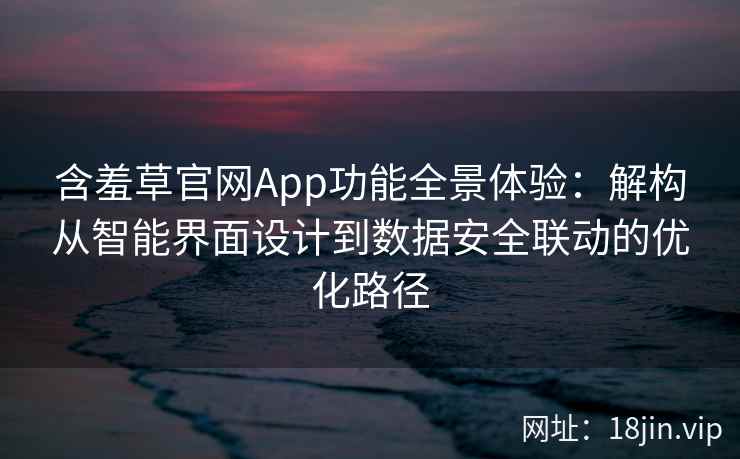 含羞草官网App功能全景体验：解构从智能界面设计到数据安全联动的优化路径