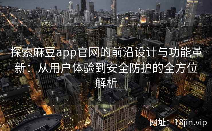 探索麻豆app官网的前沿设计与功能革新：从用户体验到安全防护的全方位解析